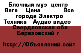 Блочный муз. центр “Вега“ › Цена ­ 8 999 - Все города Электро-Техника » Аудио-видео   . Свердловская обл.,Березовский г.